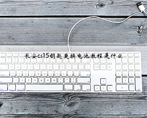 长安cs15钥匙更换电池教程是什么