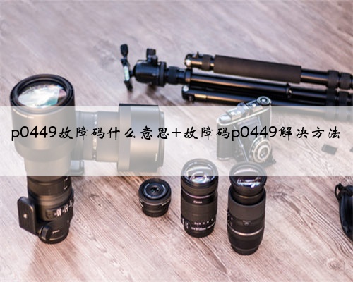 p0449故障码什么意思 故障码p0449解决方法