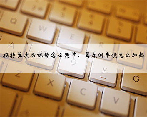 福特翼虎后视镜怎么调节，翼虎倒车镜怎么加热