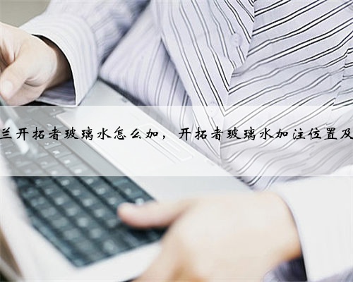 雪佛兰开拓者玻璃水怎么加，开拓者玻璃水加注位置及容量