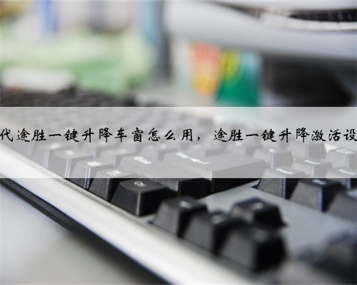 现代途胜一键升降车窗怎么用,途胜一键升降激活设置
