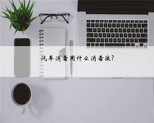 汽车消毒用什么消毒液?