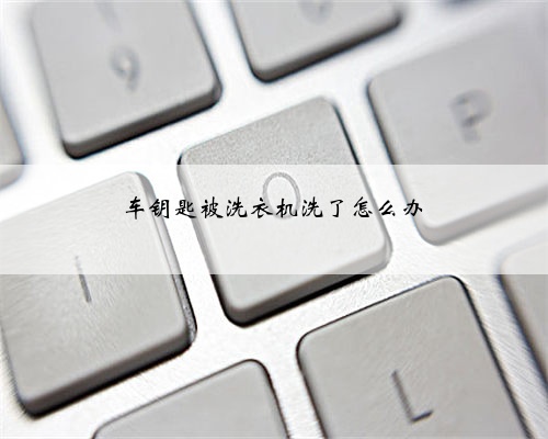 车钥匙被洗衣机洗了怎么办