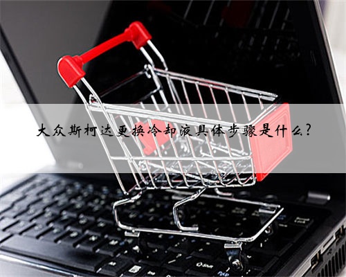 大众斯柯达更换冷却液具体步骤是什么?