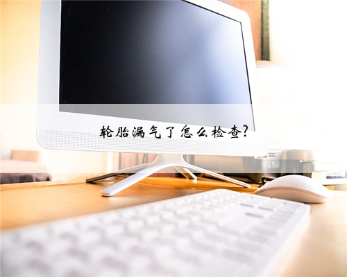 轮胎漏气了怎么检查?