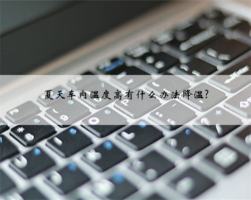 夏天车内温度高有什么办法降温?