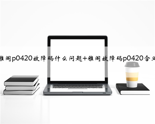 雅阁p0420故障码什么问题 雅阁故障码p0420含义