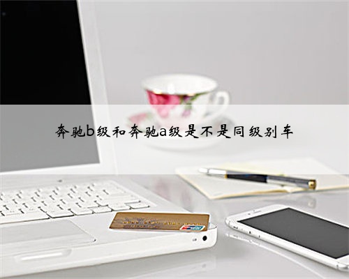 奔驰b级和奔驰a级是不是同级别车