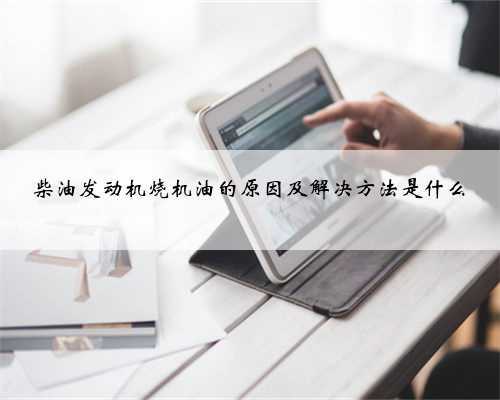 柴油发动机烧机油的原因及解决方法是什么