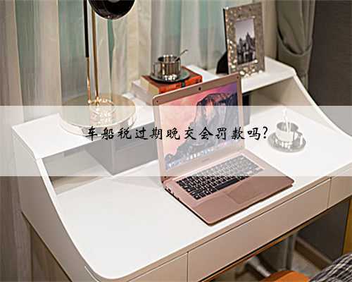 车船税过期晚交会罚款吗?