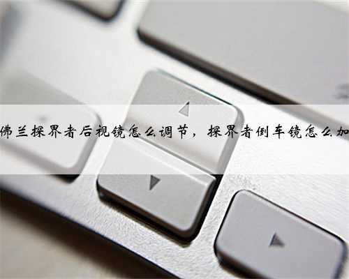 雪佛兰探界者后视镜怎么调节，探界者倒车镜怎么加热