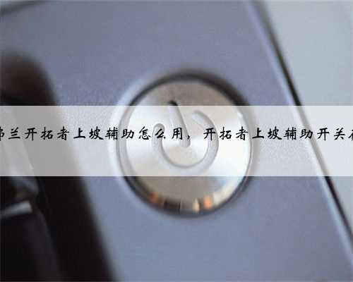 雪佛兰开拓者上坡辅助怎么用,开拓者上坡辅助开关在哪