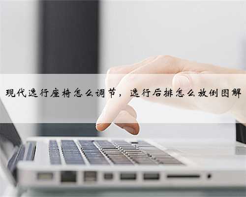现代逸行座椅怎么调节，逸行后排怎么放倒图解