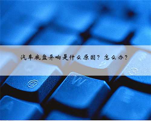 汽车底盘异响是什么原因?怎么办?
