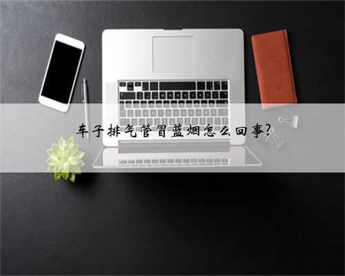 车子排气管冒蓝烟怎么回事?