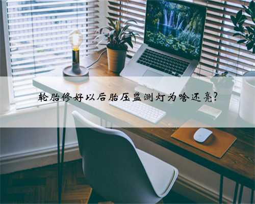 轮胎修好以后胎压监测灯为啥还亮?
