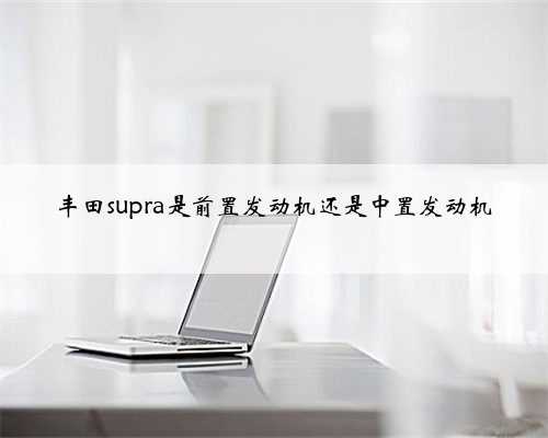 丰田supra是前置发动机还是中置发动机