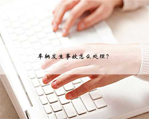 车辆发生事故怎么处理？