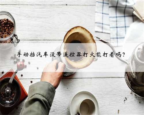 手动挡汽车没带遥控器打火能打着吗?