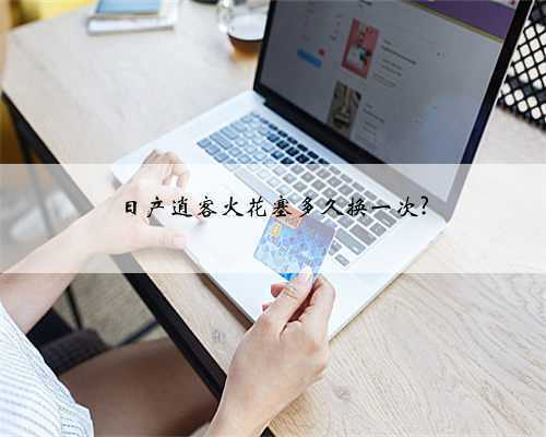 日产逍客火花塞多久换一次?