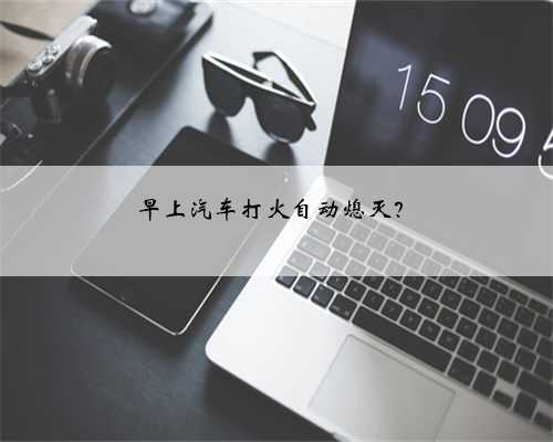 早上汽车打火自动熄灭?