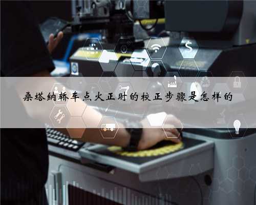 桑塔纳轿车点火正时的校正步骤是怎样的