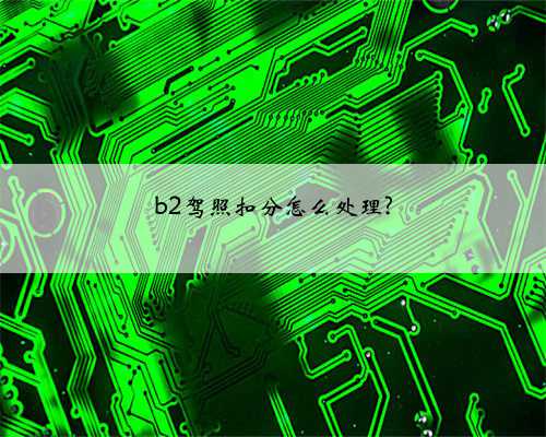 b2驾照扣分怎么处理?