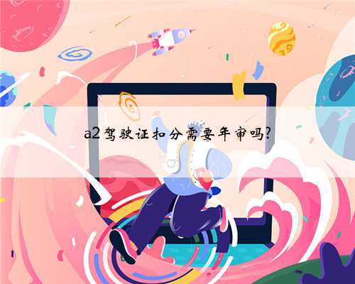 a2驾驶证扣分需要年审吗?