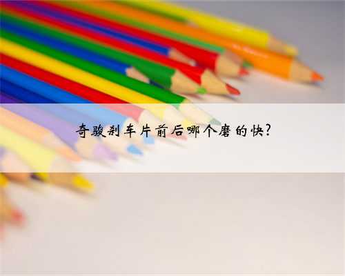 奇骏刹车片前后哪个磨的快?