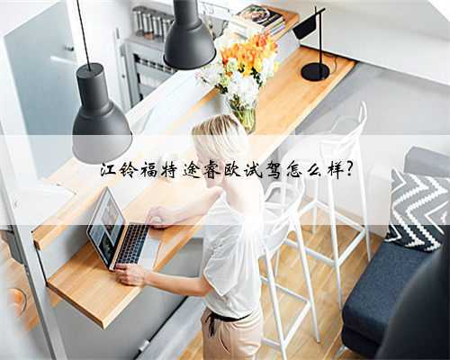 江铃福特途睿欧试驾怎么样?