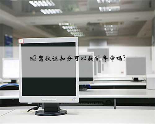 a2驾驶证扣分可以提前年审吗?