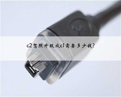 c2驾照升级成c1需要多少钱?