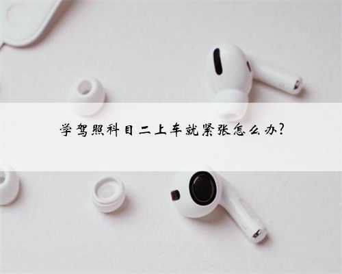 学驾照科目二上车就紧张怎么办?