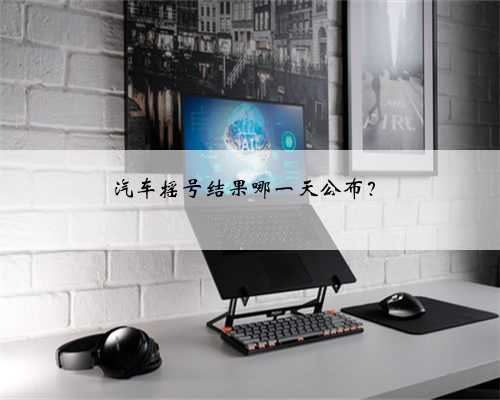 汽车摇号结果哪一天公布?