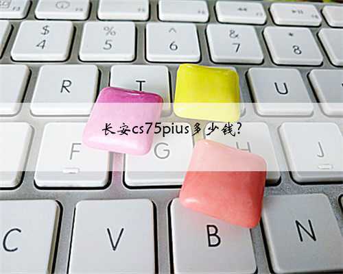 长安cs75pius多少钱?