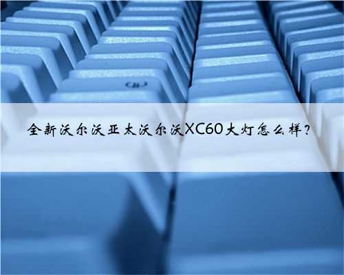 全新沃尔沃亚太沃尔沃XC60大灯怎么样?