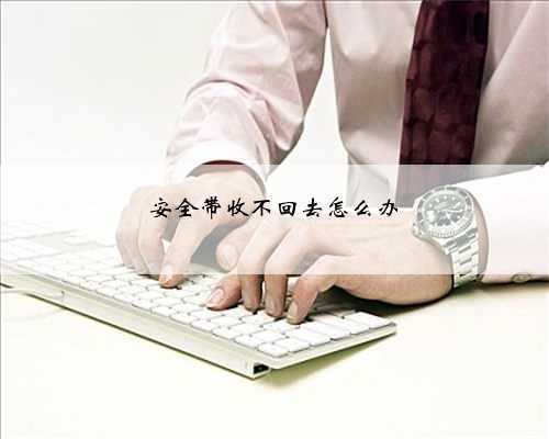 安全带收不回去怎么办