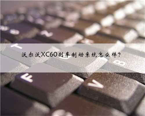 沃尔沃XC60刹车制动系统怎么样?