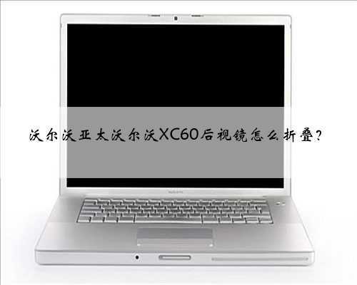 沃尔沃亚太沃尔沃XC60后视镜怎么折叠?