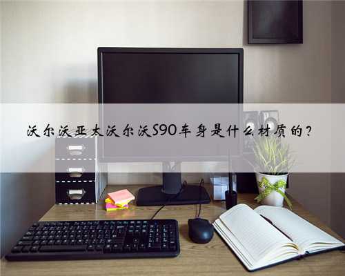 沃尔沃亚太沃尔沃S90车身是什么材质的?