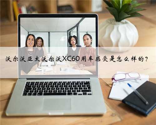 沃尔沃亚太沃尔沃XC60用车感受是怎么样的?