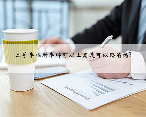 二手车临时车牌可以上高速可以跨省吗?