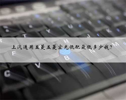 上汽通用五菱五菱宏光低配最低多少钱？