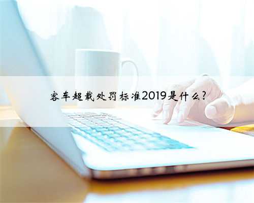 客车超载处罚标准2019是什么?
