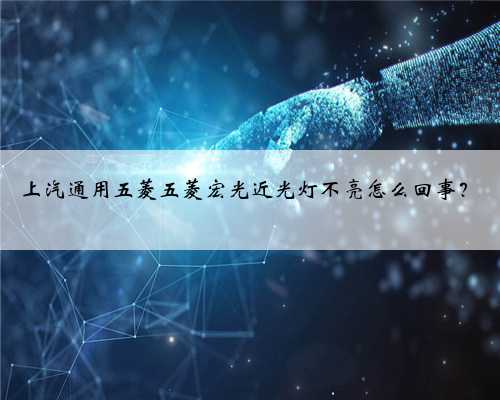 上汽通用五菱五菱宏光近光灯不亮怎么回事?