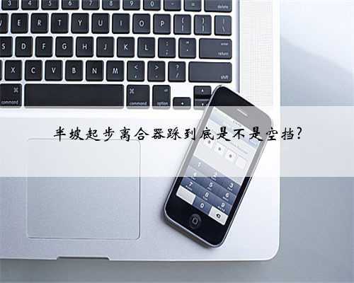 半坡起步离合器踩到底是不是空挡?