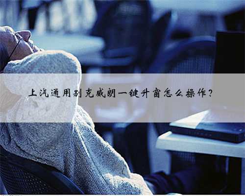 上汽通用别克威朗一键升窗怎么操作?