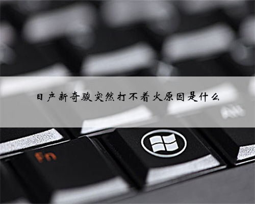 日产新奇骏突然打不着火原因是什么