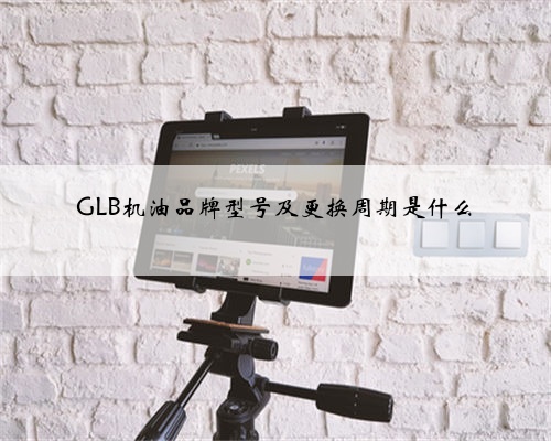 GLB机油品牌型号及更换周期是什么