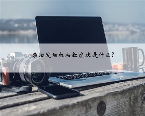 柴油发动机粘缸症状是什么?